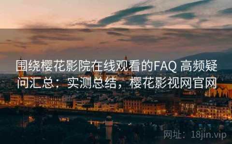 围绕樱花影院在线观看的FAQ 高频疑问汇总：实测总结，樱花影视网官网