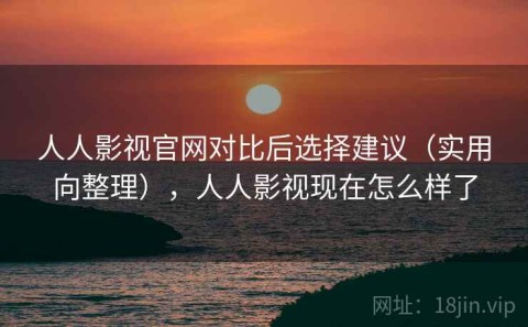 人人影视官网对比后选择建议（实用向整理），人人影视现在怎么样了