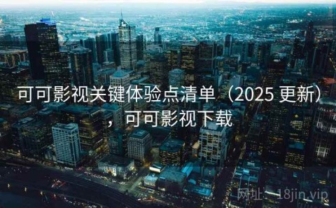 可可影视关键体验点清单（2025 更新），可可影视下载