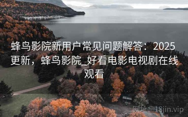 蜂鸟影院新用户常见问题解答：2025 更新，蜂鸟影院_好看电影电视剧在线观看