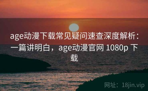 age动漫下载常见疑问速查深度解析：一篇讲明白，age动漫官网 1080p 下载