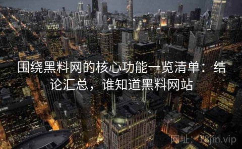 围绕黑料网的核心功能一览清单：结论汇总，谁知道黑料网站