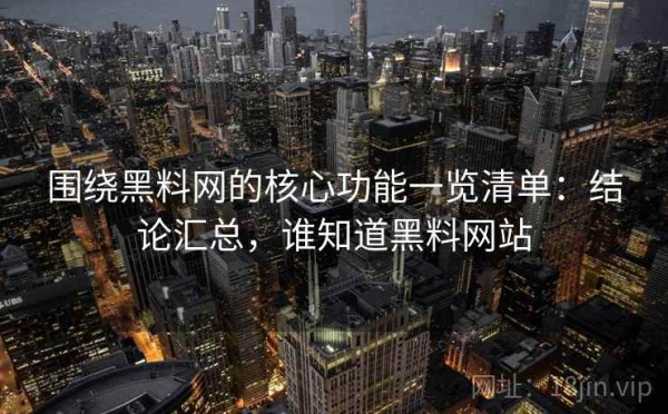 围绕黑料网的核心功能一览清单：结论汇总，谁知道黑料网站