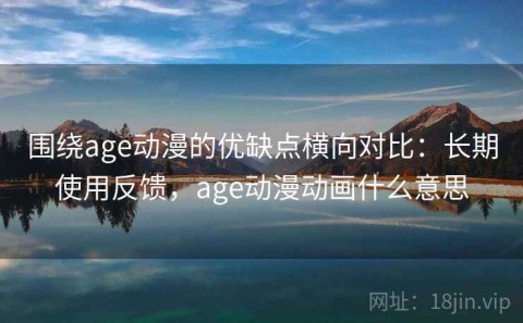 围绕age动漫的优缺点横向对比：长期使用反馈，age动漫动画什么意思