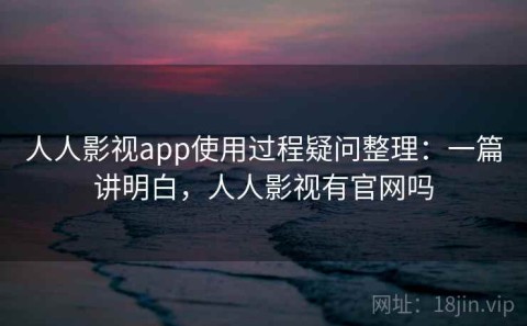 人人影视app使用过程疑问整理：一篇讲明白，人人影视有官网吗