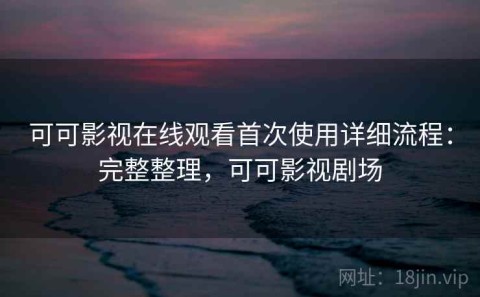 可可影视在线观看首次使用详细流程：完整整理，可可影视剧场
