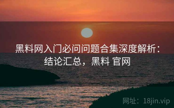 黑料网入门必问问题合集深度解析：结论汇总，黑料 官网