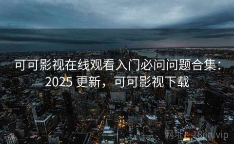 可可影视在线观看入门必问问题合集：2025 更新，可可影视下载