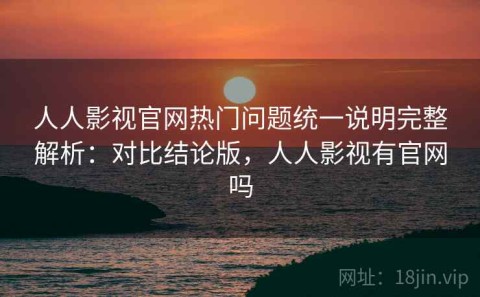 人人影视官网热门问题统一说明完整解析：对比结论版，人人影视有官网吗