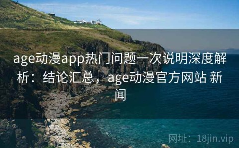 age动漫app热门问题一次说明深度解析：结论汇总，age动漫官方网站 新闻