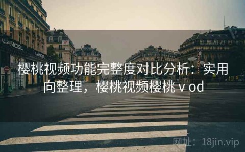 樱桃视频功能完整度对比分析：实用向整理，樱桃视频樱桃ⅴod