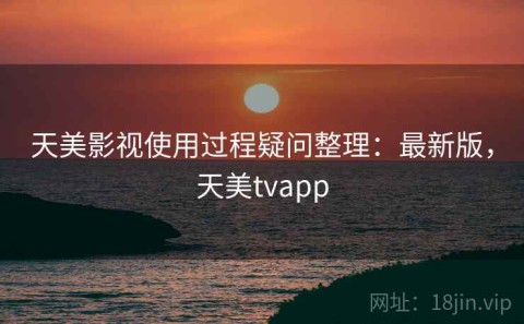 天美影视使用过程疑问整理：最新版，天美tvapp
