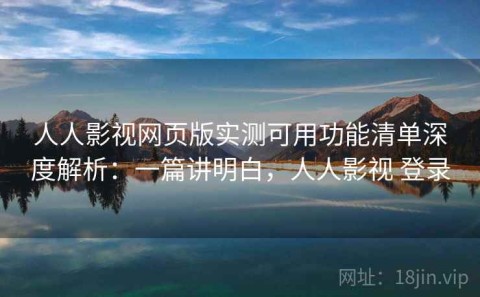 人人影视网页版实测可用功能清单深度解析：一篇讲明白，人人影视 登录