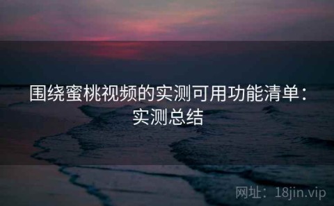 围绕蜜桃视频的实测可用功能清单：实测总结