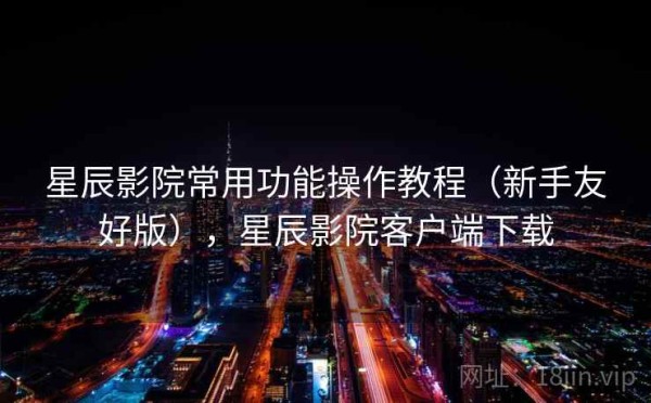 星辰影院常用功能操作教程（新手友好版），星辰影院客户端下载