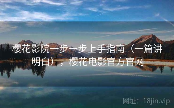 樱花影院一步一步上手指南（一篇讲明白），樱花电影官方官网