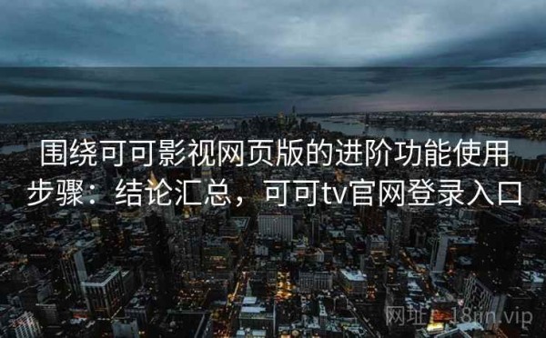 围绕可可影视网页版的进阶功能使用步骤：结论汇总，可可tv官网登录入口