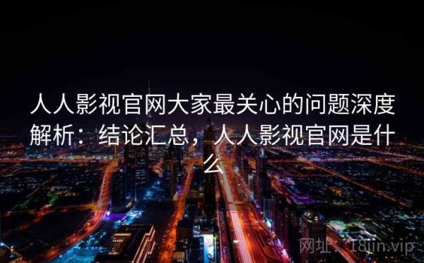 人人影视官网大家最关心的问题深度解析：结论汇总，人人影视官网是什么