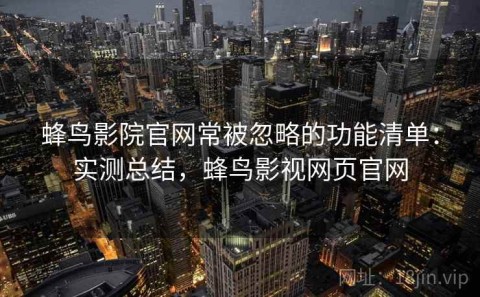 蜂鸟影院官网常被忽略的功能清单：实测总结，蜂鸟影视网页官网