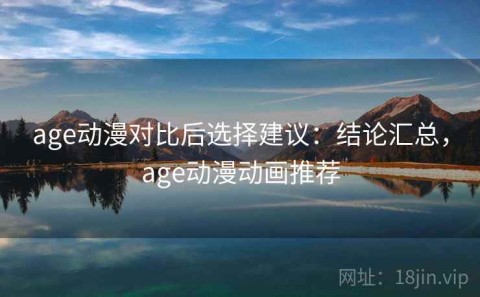 age动漫对比后选择建议：结论汇总，age动漫动画推荐