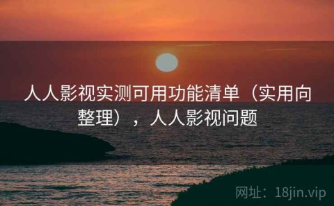 人人影视实测可用功能清单（实用向整理），人人影视问题