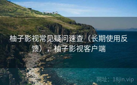 柚子影视常见疑问速查（长期使用反馈），柚子影视客户端
