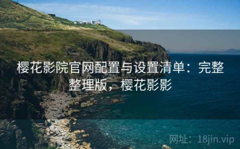 樱花影院官网配置与设置清单：完整整理版，樱花影影