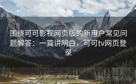 围绕可可影视网页版的新用户常见问题解答：一篇讲明白，可可tv网页登录