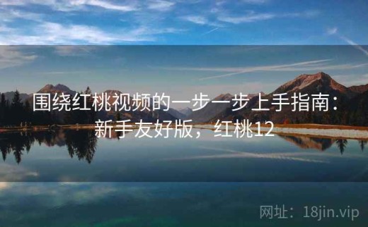 围绕红桃视频的一步一步上手指南：新手友好版，红桃12