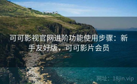 可可影视官网进阶功能使用步骤：新手友好版，可可影片会员