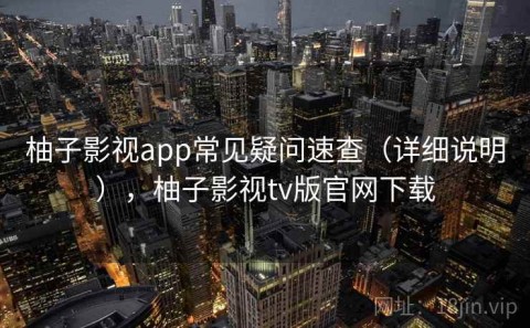柚子影视app常见疑问速查（详细说明），柚子影视tv版官网下载