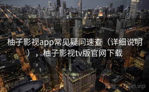 柚子影视app常见疑问速查（详细说明），柚子影视tv版官网下载