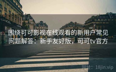 围绕可可影视在线观看的新用户常见问题解答：新手友好版，可可tv官方