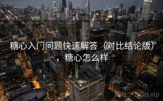 糖心入门问题快速解答（对比结论版），糖心怎么样