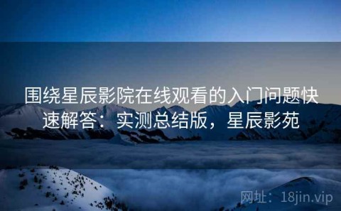 围绕星辰影院在线观看的入门问题快速解答：实测总结版，星辰影苑