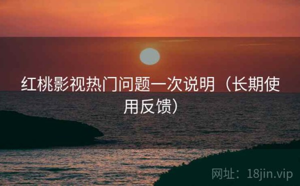 红桃影视热门问题一次说明（长期使用反馈）