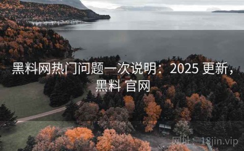 黑料网热门问题一次说明：2025 更新，黑料 官网
