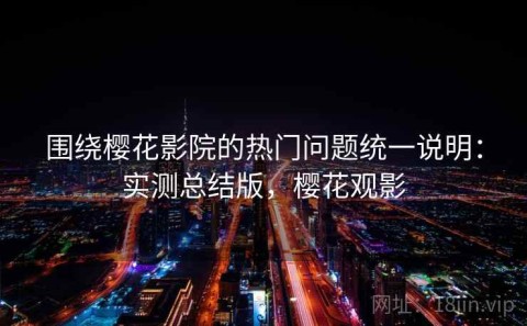 围绕樱花影院的热门问题统一说明：实测总结版，樱花观影