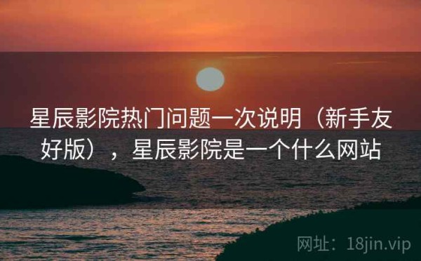 星辰影院热门问题一次说明（新手友好版），星辰影院是一个什么网站
