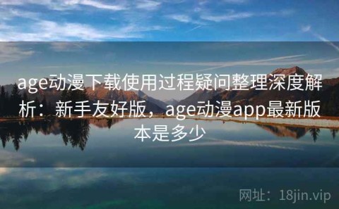 age动漫下载使用过程疑问整理深度解析：新手友好版，age动漫app最新版本是多少
