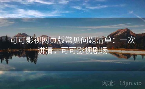 可可影视网页版常见问题清单：一次讲清，可可影视剧场
