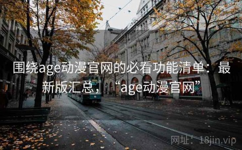 围绕age动漫官网的必看功能清单：最新版汇总，“age动漫官网”