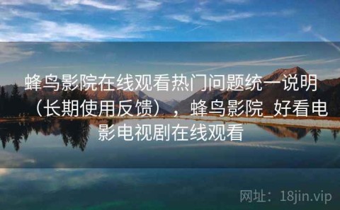 蜂鸟影院在线观看热门问题统一说明（长期使用反馈），蜂鸟影院_好看电影电视剧在线观看