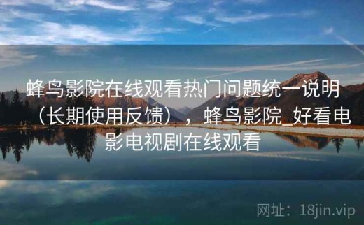 蜂鸟影院在线观看热门问题统一说明（长期使用反馈），蜂鸟影院_好看电影电视剧在线观看