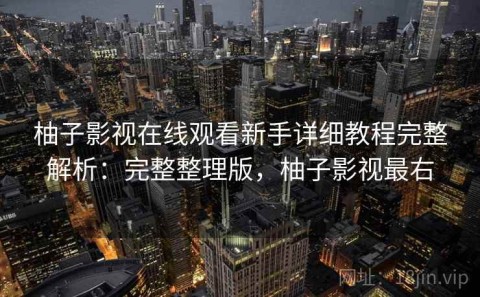 柚子影视在线观看新手详细教程完整解析：完整整理版，柚子影视最右