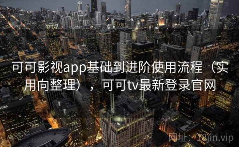 可可影视app基础到进阶使用流程（实用向整理），可可tv最新登录官网