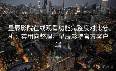 星辰影院在线观看功能完整度对比分析：实用向整理，星辰影院官方客户端