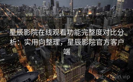 星辰影院在线观看功能完整度对比分析：实用向整理，星辰影院官方客户端