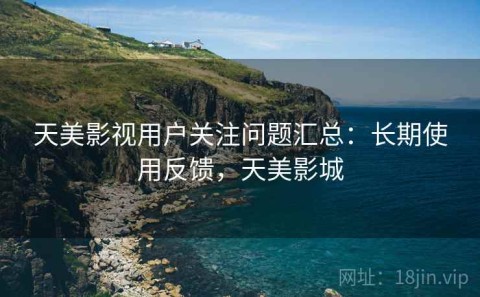 天美影视用户关注问题汇总：长期使用反馈，天美影城