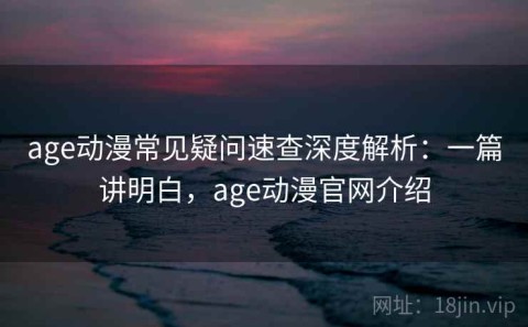 age动漫常见疑问速查深度解析：一篇讲明白，age动漫官网介绍